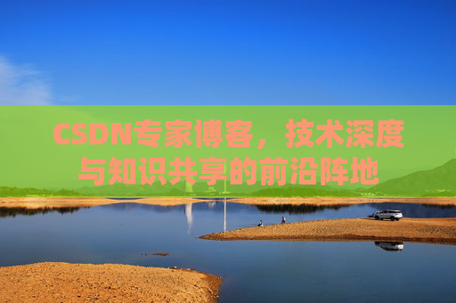 CSDN专家博客,技术深度与知识共享的前沿阵地 CSDN专家博客,技术深度与知识共享的前沿阵地